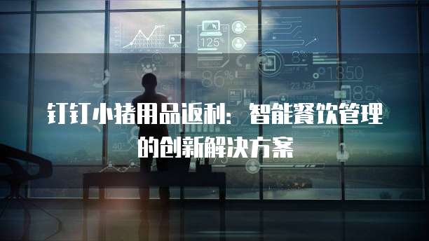 钉钉小猪用品返利:智能餐饮管理的创新解决方案