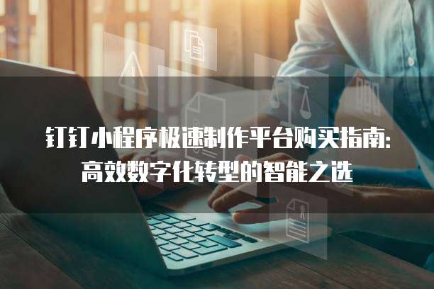 钉钉小程序极速制作平台购买指南:高效数字化转型的智能之选
