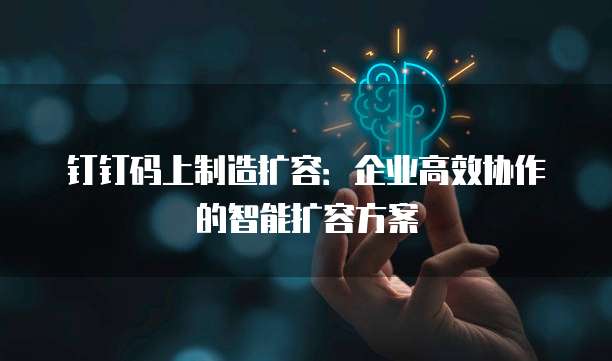 钉钉码上制造扩容：企业高效协作的智能扩容方案