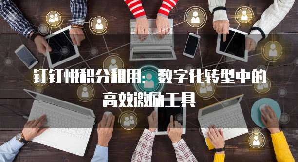 钉钉悦积分租用：数字化转型中的高效激励工具