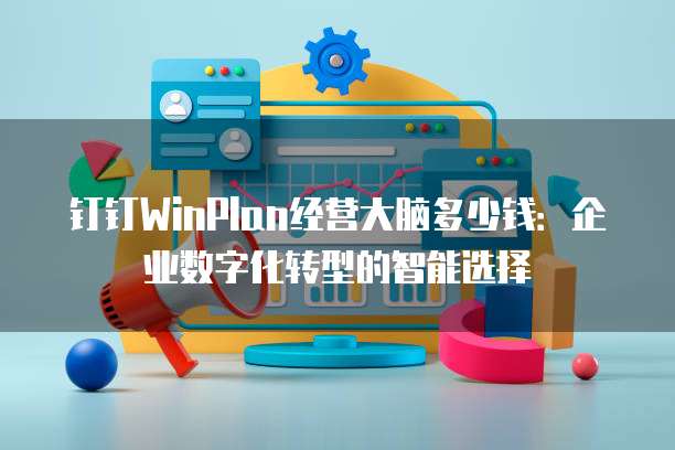 钉钉WinPlan经营大脑多少钱:企业数字化转型的智能选择