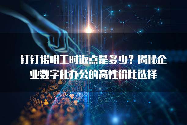 钉钉诺明工时返点是多少?揭秘企业数字化办公的高性价比选择