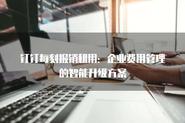 钉钉每刻报销租用:企业费用管理的智能升级方案