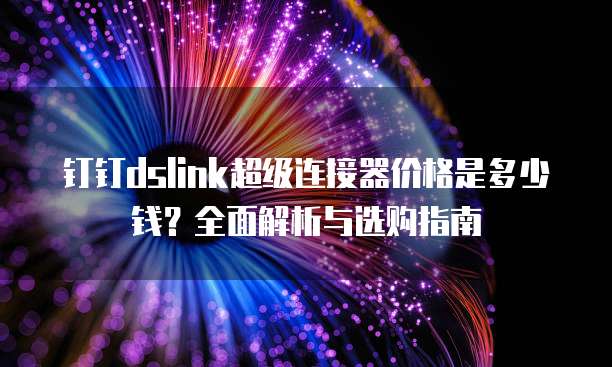 钉钉dslink超级连接器价格是多少钱?全面解析与选购指南