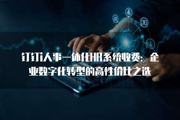 钉钉i人事一体化HR系统收费:企业数字化转型的高性价比之选