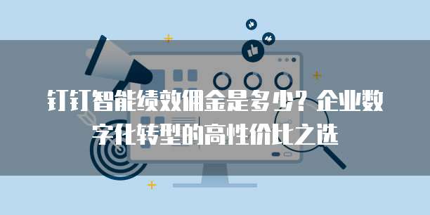 钉钉智能绩效佣金是多少？企业数字化转型的高性价比之选