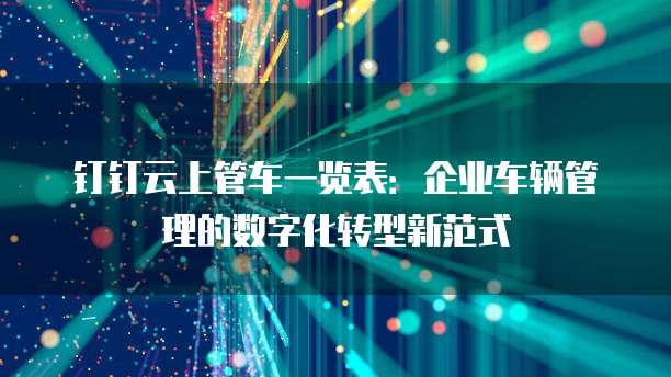 钉钉云上管车一览表:企业车辆管理的数字化转型新范式