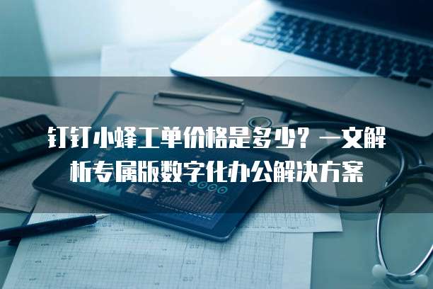钉钉小蜂工单价格是多少？一文解析专属版数字化办公解决方案