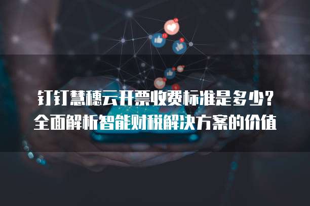 钉钉慧穗云开票收费标准是多少?全面解析智能财税解决方案的价值
