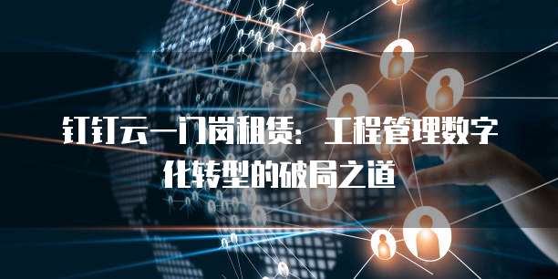 钉钉云一门岗租赁：工程管理数字化转型的破局之道