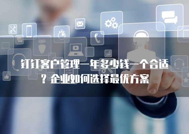 钉钉客户管理一年多少钱一个合适?企业如何选择最优方案
