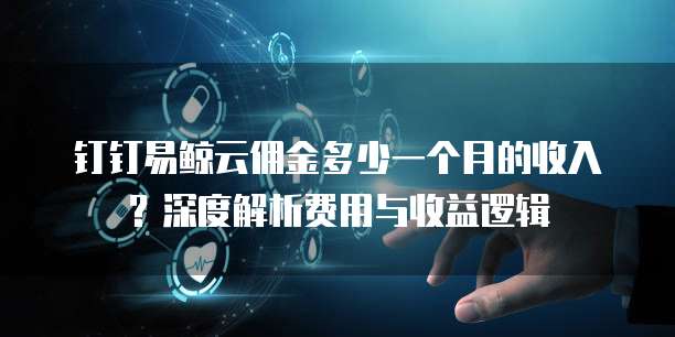 钉钉易鲸云佣金多少一个月的收入？深度解析费用与收益逻辑