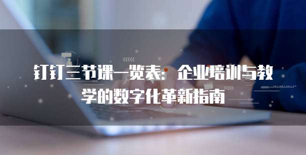 钉钉三节课一览表：企业培训与教学的数字化革新指南