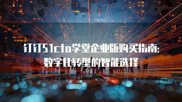 钉钉51cto学堂企业版购买指南：数字化转型的智能选择
