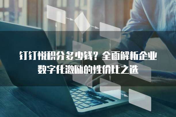 钉钉悦积分多少钱?全面解析企业数字化激励的性价比之选