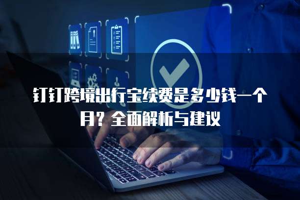 钉钉跨境出行宝续费是多少钱一个月?全面解析与建议