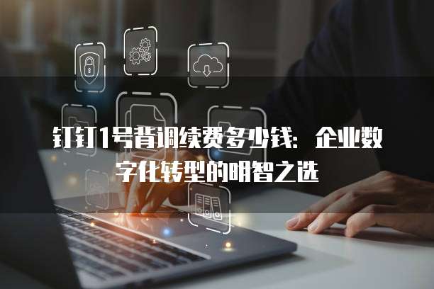 钉钉1号背调续费多少钱：企业数字化转型的明智之选