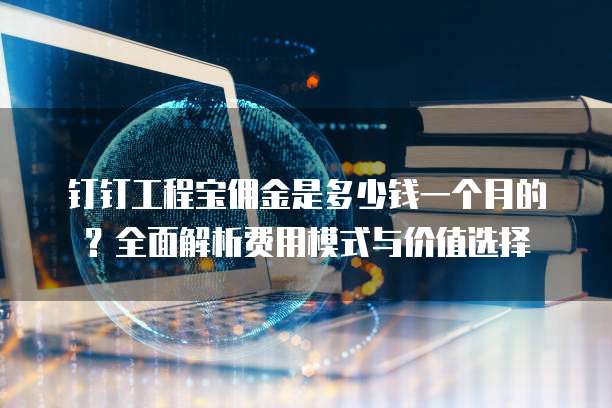 钉钉工程宝佣金是多少钱一个月的?全面解析费用模式与价值选择