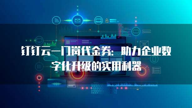 钉钉云一门岗代金券：助力企业数字化升级的实用利器