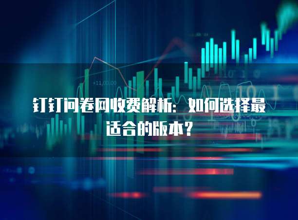 钉钉问卷网收费解析:如何选择最适合的版本?