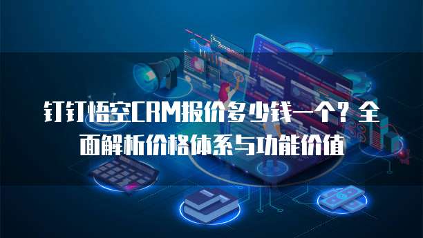 钉钉悟空CRM报价多少钱一个？全面解析价格体系与功能价值