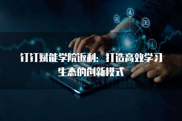 钉钉赋能学院返利:打造高效学习生态的创新模式