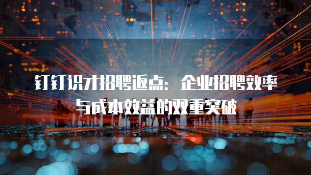钉钉识才招聘返点：企业招聘效率与成本效益的双重突破