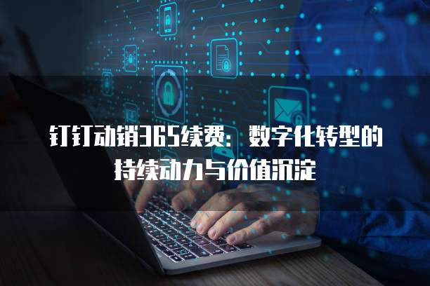 钉钉动销365续费：数字化转型的持续动力与价值沉淀