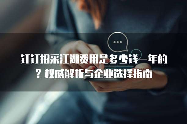 钉钉招采江湖费用是多少钱一年的?权威解析与企业选择指南