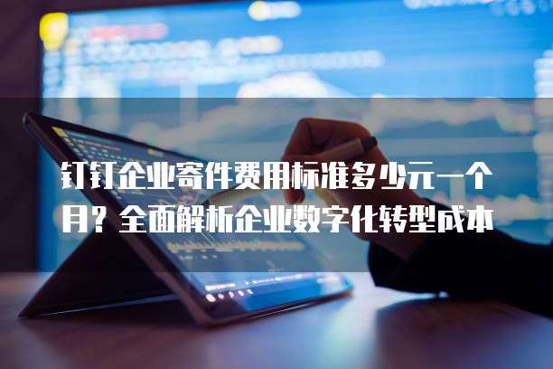 钉钉企业寄件费用标准多少元一个月?全面解析企业数字化转型成本