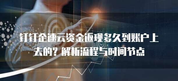 钉钉企速云资金返现多久到账户上去的?解析流程与时间节点