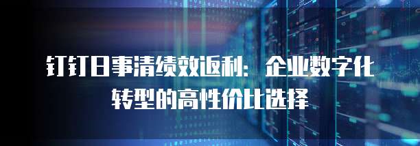 钉钉日事清绩效返利:企业数字化转型的高性价比选择