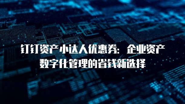 钉钉资产小达人优惠券:企业资产数字化管理的省钱新选择