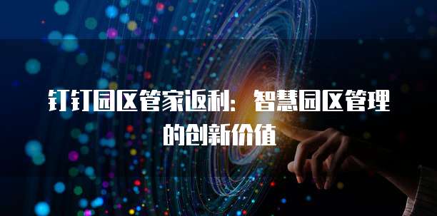 钉钉园区管家返利:智慧园区管理的创新价值