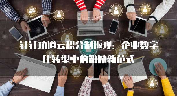 钉钉功道云积分制返现:企业数字化转型中的激励新范式