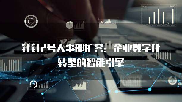 钉钉2号人事部扩容:企业数字化转型的智能引擎