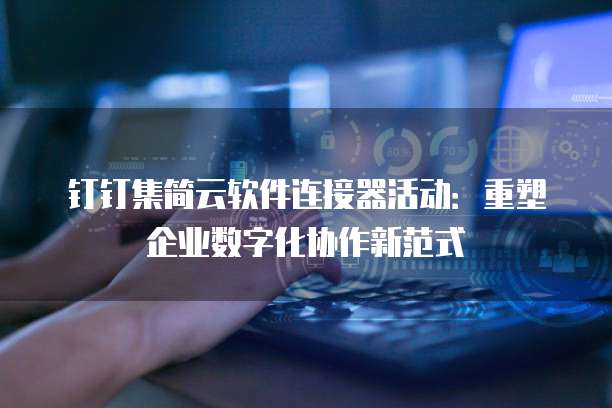 钉钉集简云软件连接器活动：重塑企业数字化协作新范式