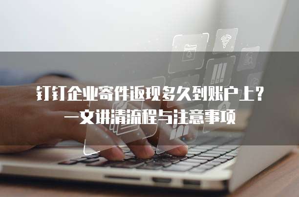 钉钉企业寄件返现多久到账户上?一文讲清流程与注意事项