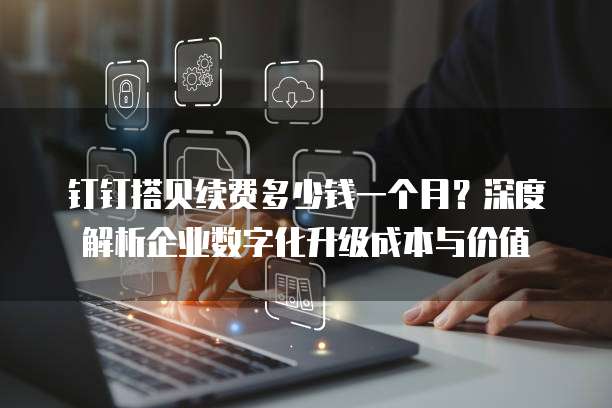 钉钉搭贝续费多少钱一个月?深度解析企业数字化升级成本与价值