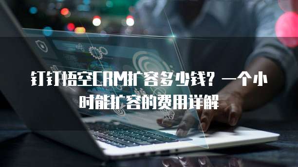 钉钉悟空CRM扩容多少钱？一个小时能扩容的费用详解