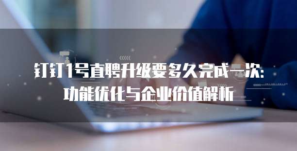 钉钉1号直聘升级要多久完成一次:功能优化与企业价值解析