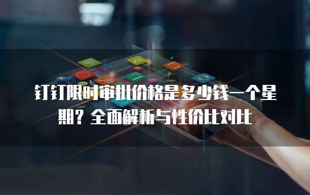 钉钉限时审批价格是多少钱一个星期?全面解析与性价比对比
