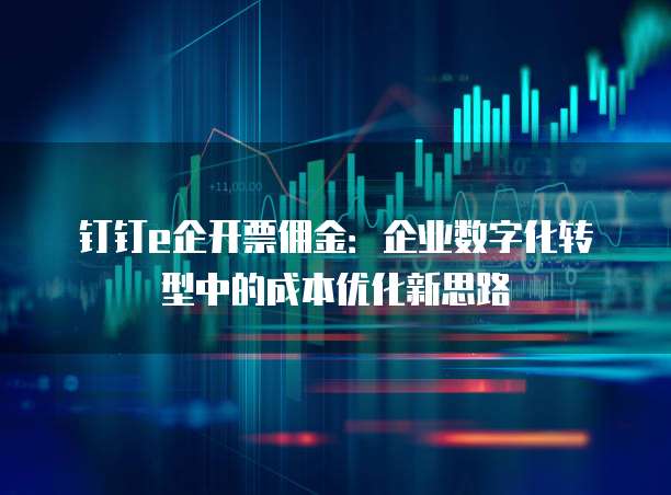 钉钉e企开票佣金：企业数字化转型中的成本优化新思路