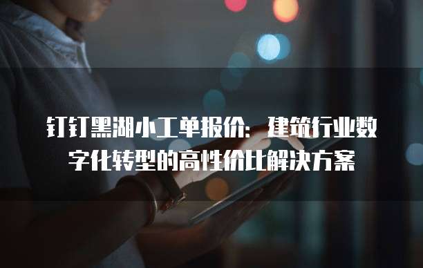 钉钉黑湖小工单报价:建筑行业数字化转型的高性价比解决方案
