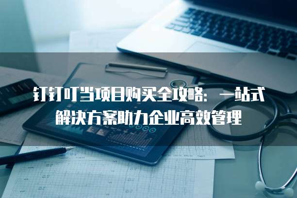 钉钉叮当项目购买全攻略:一站式解决方案助力企业高效管理