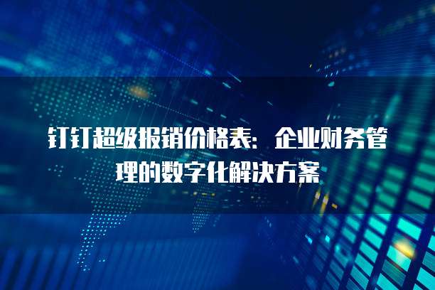 钉钉超级报销价格表：企业财务管理的数字化解决方案