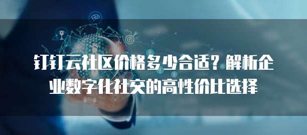 钉钉云社区价格多少合适?解析企业数字化社交的高性价比选择