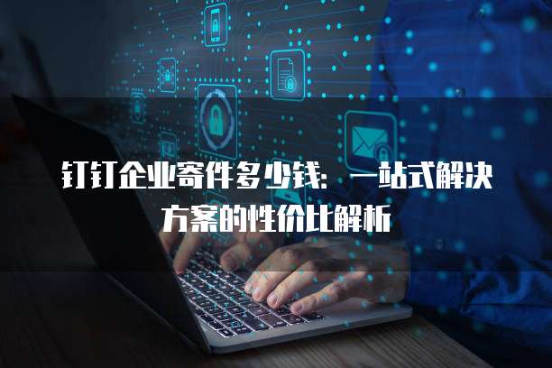 钉钉企业寄件多少钱：一站式解决方案的性价比解析