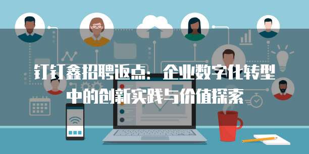 钉钉鑫招聘返点：企业数字化转型中的创新实践与价值探索