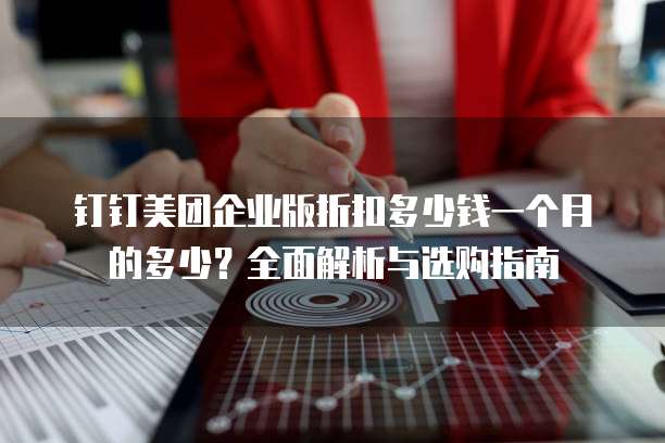 钉钉美团企业版折扣多少钱一个月的多少?全面解析与选购指南